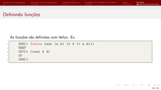 Histórico da Linguagem Uso básico do Interpretador Conceitos Básicos Avaliação de Símbolos e Variáveis Listas Funções
Definindo funções
As funções são definidas com defun. Ex.
1 [56]> (defun test (a b) (* 2 (+ a b)))
2 TEST
3 [57]> (test 2 3)
4 10
5 [58]>
26 / 41
 
