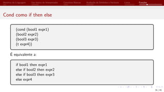 Histórico da Linguagem Uso básico do Interpretador Conceitos Básicos Avaliação de Símbolos e Variáveis Listas Funções
Cond como if then else
(cond (bool1 expr1)
(bool2 expr2)
(bool3 expr3)
(t expr4))
É equivalente a:
if bool1 then expr1
else if bool2 then expr2
else if bool3 then expr3
else expr4
31 / 41
 
