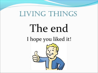 Living things 
The end 
I hope you liked it! 
