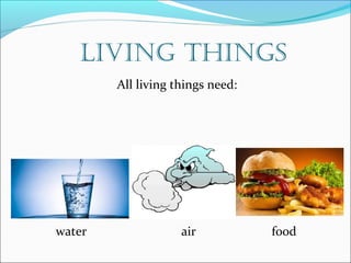 LIVING THINGS 
All living things need: 
water air food 
 