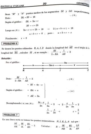 GEOMETRIA
30
EDITORLAL CUZCANO
Sean "M" y "N" puntos
medios de los segmentos DI y LO resDeed-
(6)
respectivamente
DL +10 = 16
Dato
Según el gráfico: DL =2a + c
IO =c +2b
2(a +b+c)= 16
Luegoen (0): 2a+c+c+2b = 16
a+b+c =*
a+b+c = 8 , pero:
Finalmente: x = 8
PROBLEMA 6
Se tienen los puntos colineales R, A, I, Z donde la longitud del AZ es el triple de la
RI L - 2
longitud del RA , calcular IZ , si se cumple:
2x
RA AZ
Solución
3n
Sea el gráfico:
-3n-
RI + = 2
(0)
Dato
2x RA AZ
* RI = 4n - *
Según el gráfico: RA = n . ( )
*AZ = 3n
+ = 2 2-+=2
4n-*
Reemplazando ( ) en ( 0 ):
2n 3n 2n 3n
1
3n 2n
PROBLEMA 7
En una línea recta se toman los puntos consecutivos N, I, E, L, S talque
NI IE EL
Calcular R =E. EL
+
LS
2
NE IL ES
ES
NE IL
 
