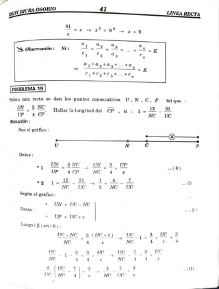 41 LINEA RECTA
******
DIDYRICRAOSORIO
81 = x » x =
9 > x =9
12"3,
Si:
Observación:
C 2
C1 3
1ta 2 ta3t... +a
= K
+C2*C3t. +C n
PROBLEMA 19
Sobre una recta se dan los puntos consecutivos U, N, C, P
21
tal que
UN Hallar la longitud del CP, si 1 =12 -
3 NC
NC UC
UP 4 CP
Solución:
Seael gráfico:
N
U
Datos
UN 3 NC UN3 UP . (6)
*1
UP 4 CP NC
21 .(I)
1 =
NC
*2
UC 3 NC UC
Segúnel gráfico
UN = UC - NC
. (B)
*
Datos
UP = UC + x
*
Luego( B) en(0):
UC 3
UC-NC 3 (UC+x) UC-1 =
x 4
NC
NC 4
UC 7 3 UC
4
UC
3 3 UC
NC 4
NC
7 3 .. (I)
4 (UC 2 3 4
UC NC NC UJC
 