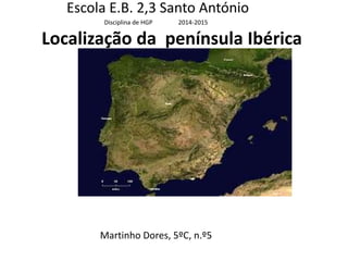 Localização da península Ibérica
Martinho Dores, 5ºC, n.º5
Escola E.B. 2,3 Santo António
Disciplina de HGP 2014-2015
 
