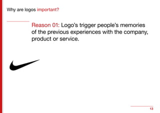 13
Why are logos important?
Reason 01: Logo’s trigger people’s memories
of the previous experiences with the company,
prod...