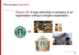 15
Why are logos important?
Reason 02: A logo describes a company or an
organisation without a lengthy explanation.
 