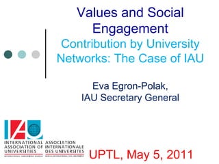Values and Social Engagement Contribution by University Networks: The Case of IAUEva Egron-Polak, IAU Secretary GeneralUPTL, May 5, 2011 
