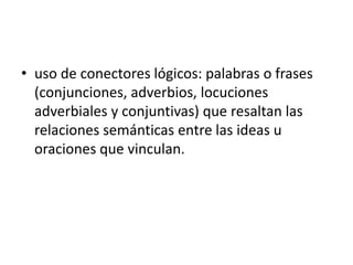 • uso de conectores lógicos: palabras o frases
(conjunciones, adverbios, locuciones
adverbiales y conjuntivas) que resaltan las
relaciones semánticas entre las ideas u
oraciones que vinculan.
 
