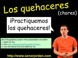 (chores)
        ¡Practiquemos
       los quehaceres!
All of the graphics used in this presentation are either:
1. drawn by me
2. from http://office.microsoft.com/en-us/ima...
3. from the above link and edited by me



       http://www.senorjordan.com
 