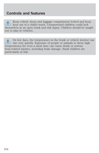 Controls and features 
Keep vehicle doors and luggage compartment locked and keep 
keys out of a child’s reach. Unsupervised children could lock 
themselves in an open trunk and risk injury. Children should be taught 
not to play in vehicles. 
On hot days, the temperature in the trunk or vehicle interior can 
rise very quickly. Exposure of people or animals to these high 
temperatures for even a short time can cause death or serious 
heat-related injuries, including brain damage. Small children are 
particularly at risk. 
104 
 