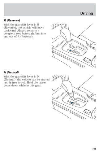 R (Reverse) 
With the gearshift lever in R 
(Reverse), the vehicle will move 
backward. Always come to a 
complete stop before shifting into 
and out of R (Reverse). 
N (Neutral) 
With the gearshift lever in N 
(Neutral), the vehicle can be started 
and is free to roll. Hold the brake 
pedal down while in this gear. 
P 
R 
N 
D5 D4 
3 
2 
1 
P 
R 
N 
D5 D4 
3 
2 
1 
Driving 
153 
 