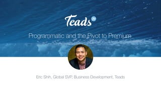 Programmatic and the Pivot to Premium
Eric Shih, Global SVP, Business Development, Teads
 
