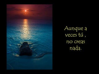 Aunque a
veces tú ,
no creas
  nada.
 