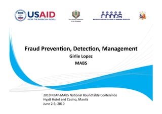 Fraud Preven+on, Detec+on, Management
                                     
                     Girlie Lopez
                                 
                        MABS   




      2010 RBAP‐MABS Na.onal Roundtable Conference 
      Hya= Hotel and Casino, Manila 
      June 2‐3, 2010 
 