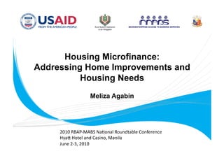 Housing Microfinance:
Addressing Home Improvements and
          Housing Needs
                  Meliza Agabin




     2010 RBAP‐MABS Na.onal Roundtable Conference 
     Hya= Hotel and Casino, Manila 
     June 2‐3, 2010 
 