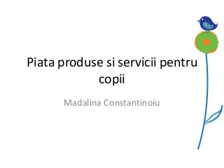 Piata produse si servicii pentru
copii
Madalina Constantinoiu
 
