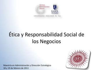 Ética y Responsabilidad Social de los Negocios Maestría en Administración y Dirección Estratégica 18 y 19 de febrero de 2011 