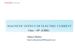 MAGNETIC EFFECT OF ELECTRIC CURRENT
Aditya Mishra
Email: adityakumar2009@gmail.com
Class – 10th (CBSE)
Calendula Learning
 