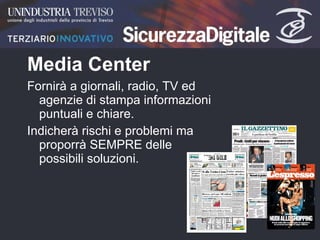 Media Center Fornirà a giornali, radio, TV ed agenzie di stampa informazioni puntuali e chiare.  Indicherà rischi e problemi ma proporrà SEMPRE delle possibili soluzioni.  