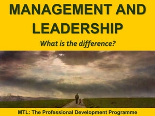 1
|
MTL: The Professional Development Programme
Management and Leadership
MANAGEMENT AND
LEADERSHIP
What is the difference?
MTL: The Professional Development Programme
 