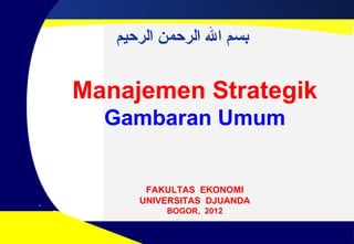 ‫بسم ال الرحمن الرحيم‬


Manajemen Strategik
  Gambaran Umum


       FAKULTAS EKONOMI
      UNIVERSITAS DJUANDA
          BOGOR, 2012
 