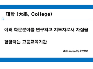 대학 (大學, College)여러 학문분야를 연구하고 지도자로서 자질을 함양하는 고등교육기관출처: doopedia두산백과
