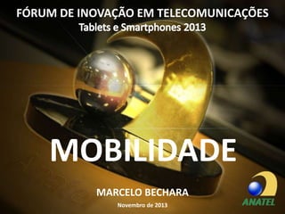 FÓRUM DE INOVAÇÃO EM TELECOMUNICAÇÕES

MOBILIDADE
MARCELO BECHARA
Novembro de 2013

 