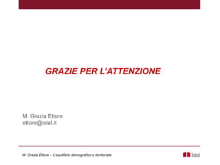 M. Grazia Ettore
ettore@istat.it
M. Grazia Ettore – L’equilibrio demografico e territoriale
GRAZIE PER L’ATTENZIONE
 