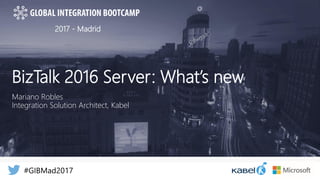 2017 - Madrid
BizTalk 2016 Server: What’s new
Mariano Robles
Integration Solution Architect, Kabel
 