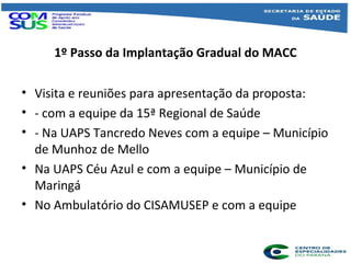 1º Passo da Implantação Gradual do MACC
• Visita e reuniões para apresentação da proposta:
• - com a equipe da 15ª Regiona...