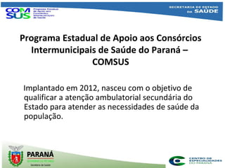 Programa Estadual de Apoio aos Consórcios
Intermunicipais de Saúde do Paraná –
COMSUS
Implantado em 2012, nasceu com o obj...