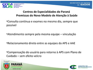 Centros de Especialidades do Paraná
Premissas do Novo Modelo de Atenção à Saúde
•Consulta contínua e exames no mesmo dia, ...