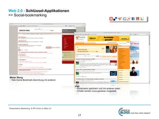 Web 2.0 - Schlüssel-Applikationen
>> Social-bookmarking




Mister Wong
• Teile Deine Bookmark-Sammlung mit anderen

                                                yigg
                                                 • Bookmarks speichern und mit anderen teilen
                                                 • Inhalte werden auszugsweise vorgestellt




Präsentation Marketing- & PR-Tools im Web 2.0

                                                                                                more than online research
                                                   17
 