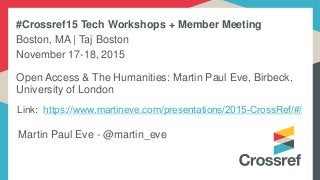Link: https://www.martineve.com/presentations/2015-CrossRef/#/
Martin Paul Eve - @martin_eve
Open Access & The Humanities: Martin Paul Eve, Birbeck,
University of London
#Crossref15 Tech Workshops + Member Meeting
Boston, MA | Taj Boston
November 17-18, 2015
 