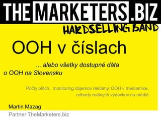 OOH v číslach
          ... alebo všetky dostupné dáta
o OOH na Slovensku

       Počty plôch, monitoring objemov reklamy, OOH v mediamixe,
                                odhady reálnych výdavkov na médiá

 Martin Mazag
 Partner TheMarketers.biz
 