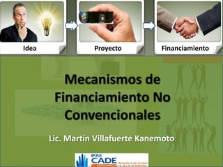 Idea              Proyecto
                                     $$$$$
                                   Financiamiento



          Mecanismos de
        Financiamiento No
          Convencionales
       Lic. Martín Villafuerte Kanemoto
 