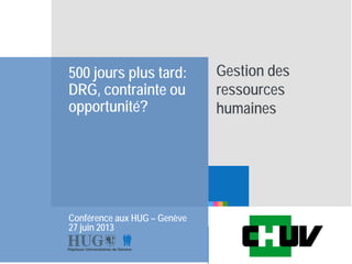 Etre les premiers pour
vous
500 jours plus tard:
DRG, contrainte ou
opportunité?
Conférence aux HUG – Genève
27 juin 2013
Gestion des
ressources
humaines
 