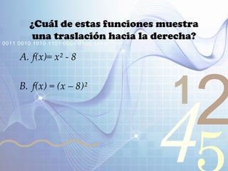 421
0011 0010 1010 1101 0001 0100 1011
¿Cuál de estas funciones muestra
una traslación hacia la derecha?
A. f(x)= x² - 8
B. f(x) = (x – 8)²
 