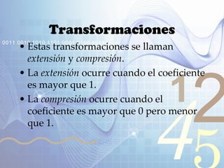 421
0011 0010 1010 1101 0001 0100 1011
Transformaciones
• Estas transformaciones se llaman
extensión y compresión.
• La extensión ocurre cuando el coeficiente
es mayor que 1.
• La compresión ocurre cuando el
coeficiente es mayor que 0 pero menor
que 1.
 