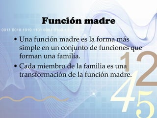 421
0011 0010 1010 1101 0001 0100 1011
Función madre
• Una función madre es la forma más
simple en un conjunto de funciones que
forman una familia.
• Cada miembro de la familia es una
transformación de la función madre.
 