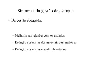 Sintomas da gestão de estoque
• Da gestão adequada:
– Melhoria nas relações com os usuários;– Melhoria nas relações com os usuários;
– Redução dos custos dos materiais comprados e;
– Redução dos custos e perdas de estoque.
 