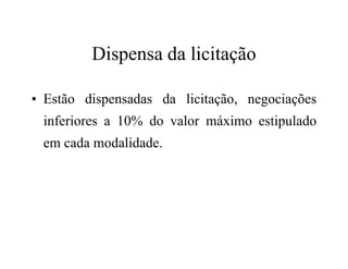 Dispensa da licitação
• Estão dispensadas da licitação, negociações
inferiores a 10% do valor máximo estipulado
em cada modalidade.
 