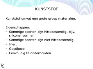 KUNSTSTOF
Kunststof omvat een grote groep materialen.
Eigenschappen:
• Sommige soorten zijn hittebestendig, bijv.
siliconenvormen
• Sommige soorten zijn niet hittebestendig
• Inert
• Goedkoop
• Eenvoudig te onderhouden
 