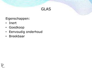 GLAS
Eigenschappen:
• Inert
• Goedkoop
• Eenvoudig onderhoud
• Breekbaar
 