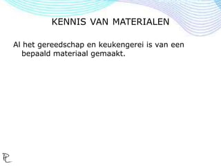KENNIS VAN MATERIALEN
Al het gereedschap en keukengerei is van een
bepaald materiaal gemaakt.
 