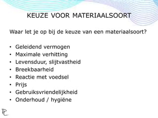 KEUZE VOOR MATERIAALSOORT
Waar let je op bij de keuze van een materiaalsoort?
• Geleidend vermogen
• Maximale verhitting
• Levensduur, slijtvastheid
• Breekbaarheid
• Reactie met voedsel
• Prijs
• Gebruiksvriendelijkheid
• Onderhoud / hygiëne
 