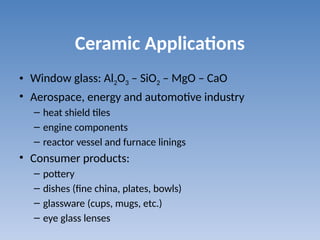 Ceramic Applications
• Window glass: Al2O3 – SiO2 – MgO – CaO
• Aerospace, energy and automotive industry
– heat shield tiles
– engine components
– reactor vessel and furnace linings
• Consumer products:
– pottery
– dishes (fine china, plates, bowls)
– glassware (cups, mugs, etc.)
– eye glass lenses
 