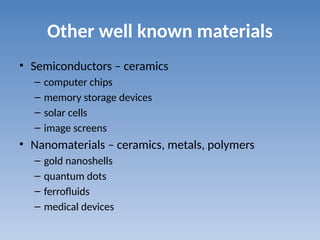 Other well known materials
• Semiconductors – ceramics
– computer chips
– memory storage devices
– solar cells
– image screens
• Nanomaterials – ceramics, metals, polymers
– gold nanoshells
– quantum dots
– ferrofluids
– medical devices
 