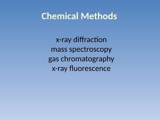 Chemical Methods
x-ray diffraction
mass spectroscopy
gas chromatography
x-ray fluorescence
 