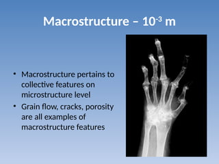 Macrostructure – 10-3
m
• Macrostructure pertains to
collective features on
microstructure level
• Grain flow, cracks, porosity
are all examples of
macrostructure features
 