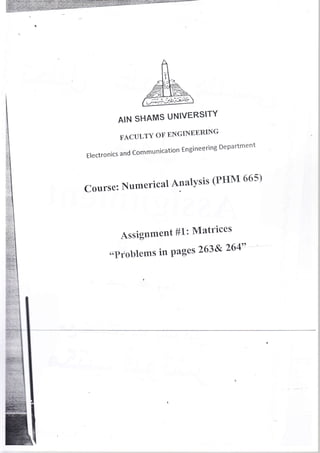 AIN SHAMS UNIVERSITY
FACULTY OF ENGINEBNTNC
Electronics and Communication Engineering Department
Course: Numerical Alalysis (P[IM 665)
Assignment #1 : Matrices
"Probtrems in Pages 263& 264??
 